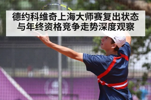 德约科维奇上海大师赛复出状态与年终资格竞争走势深度观察 - kaiyun